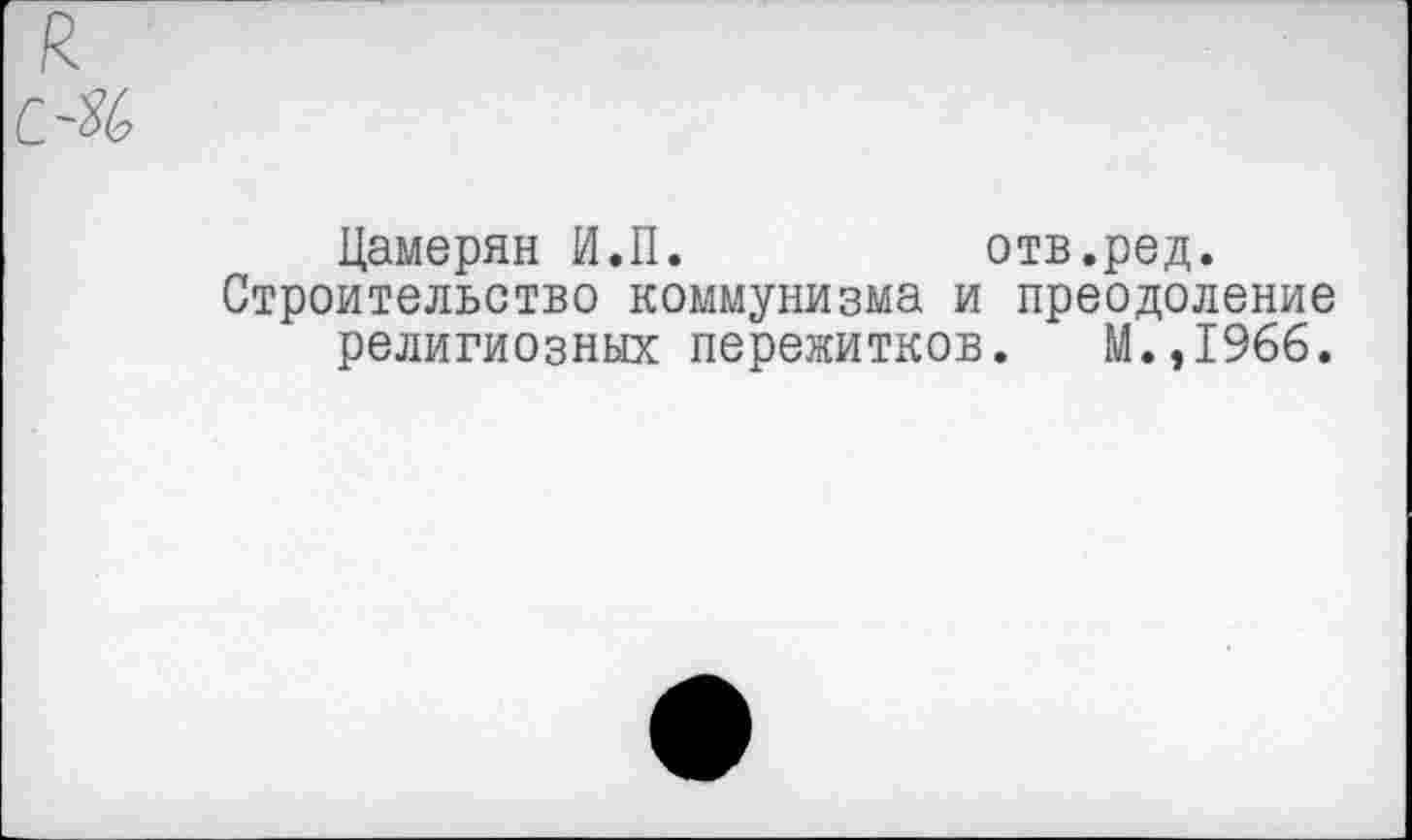 ﻿Цамерян И.П.	отв.ред.
Строительство коммунизма и преодоление религиозных пережитков. М.,1966.